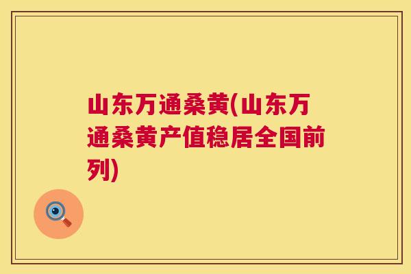 山东万通桑黄(山东万通桑黄产值稳居全国前列)