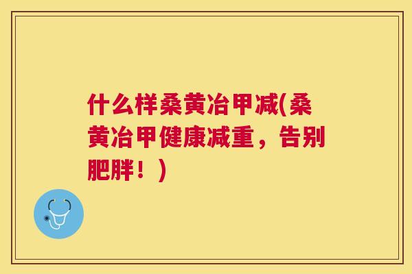 什么样桑黄冶甲减(桑黄冶甲健康减重,告别!) 什么样桑黄冶甲减(桑黄冶甲健康减重,告别!)