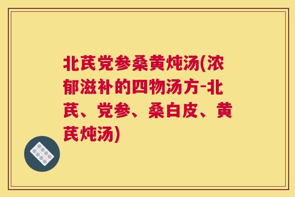 北芪党参桑黄炖汤(浓郁滋补的四物汤方-北芪、党参、桑白皮、黄芪炖汤) 北芪党参桑黄炖汤(浓郁滋补的四物汤方-北芪、党参、桑白皮、黄芪炖汤)