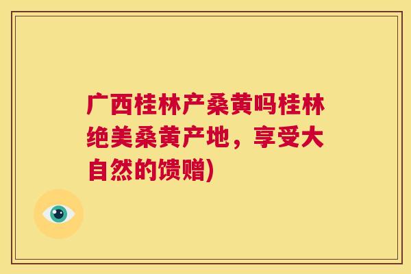 广西桂林产桑黄吗桂林绝美桑黄产地,享受大自然的馈赠) 广西桂林产桑黄吗桂林绝美桑黄产地,享受大自然的馈赠)