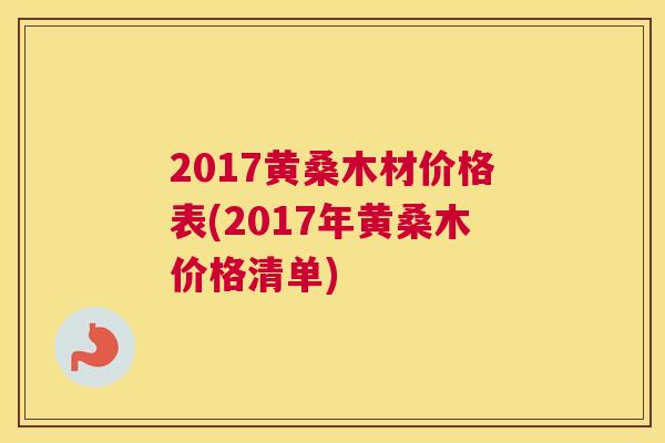 2017黄桑木材价格表(2017年黄桑木价格清单) 2017黄桑木材价格表(2017年黄桑木价格清单)