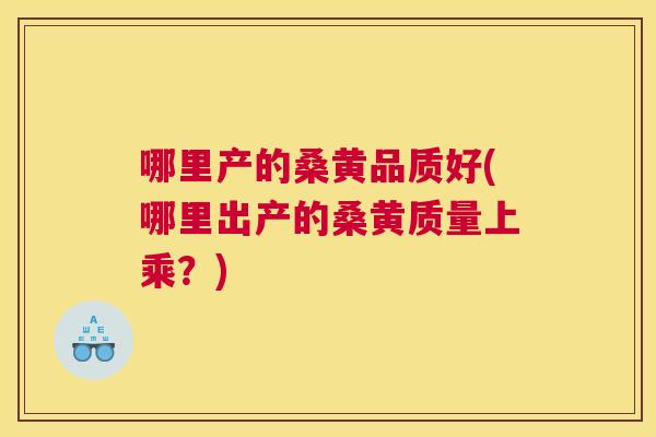哪里产的桑黄品质好(哪里出产的桑黄质量上乘?) 哪里产的桑黄品质好(哪里出产的桑黄质量上乘?)