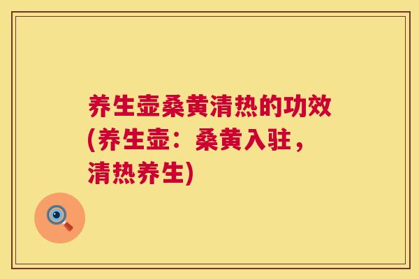 养生壶桑黄清热的功效(养生壶:桑黄入驻,清热养生) 养生壶桑黄清热的功效(养生壶:桑黄入驻,清热养生)
