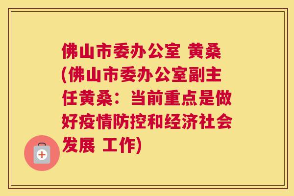 佛山市委办公室 黄桑(佛山市委办公室副主任黄桑:当前重点是做好疫情防控和经济社会发展 工作) 佛山市委办公室 黄桑(佛山市委办公室副主任黄桑:当前重点是做好疫情防控和经济社会发展 工作)