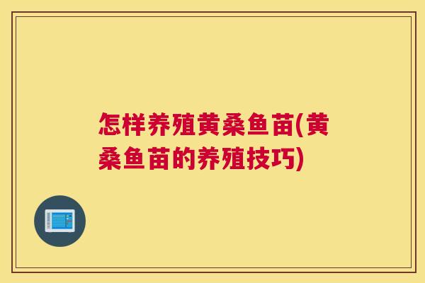 怎样养殖黄桑鱼苗(黄桑鱼苗的养殖技巧) 怎样养殖黄桑鱼苗(黄桑鱼苗的养殖技巧)