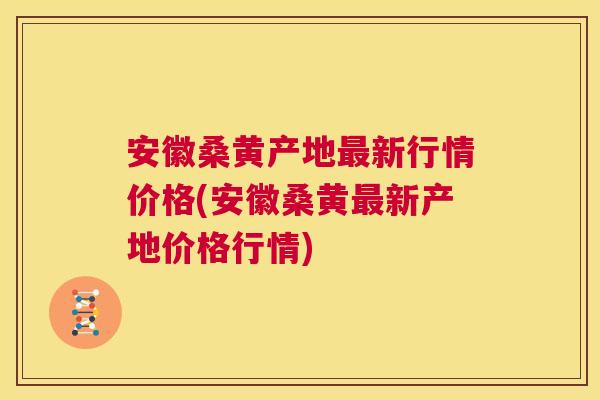安徽桑黄产地新行情价格(安徽桑黄新产地价格行情)