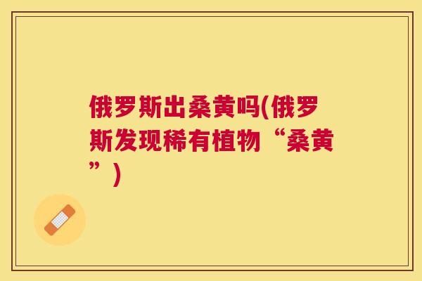 俄罗斯出桑黄吗(俄罗斯发现稀有植物“桑黄”) 俄罗斯出桑黄吗(俄罗斯发现稀有植物“桑黄”)
