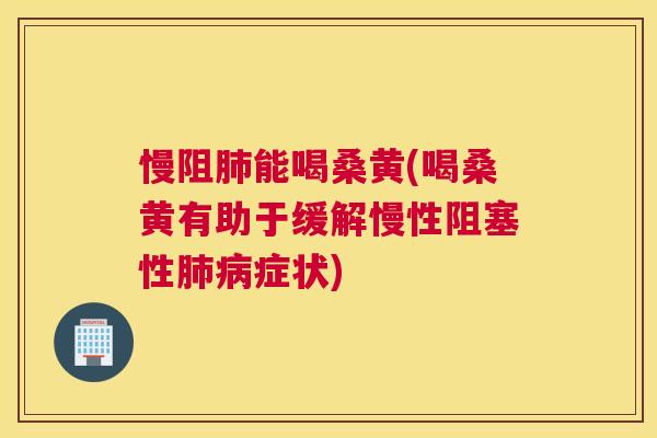 慢阻能喝桑黄(喝桑黄有助于缓解慢性阻塞性症状) 慢阻能喝桑黄(喝桑黄有助于缓解慢性阻塞性症状)