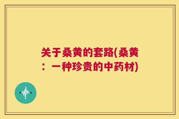 关于桑黄的套路(桑黄:一种珍贵的材) 关于桑黄的套路(桑黄:一种珍贵的材)