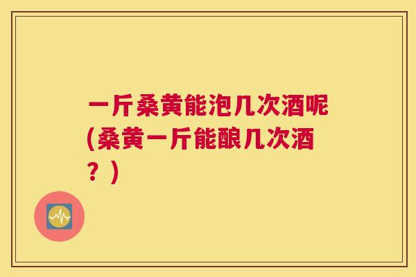 一斤桑黄能泡几次酒呢(桑黄一斤能酿几次酒?) 一斤桑黄能泡几次酒呢(桑黄一斤能酿几次酒?)