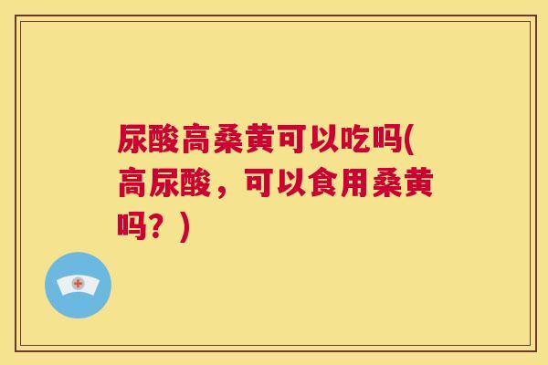 尿酸高桑黄可以吃吗(高尿酸,可以食用桑黄吗?) 尿酸高桑黄可以吃吗(高尿酸,可以食用桑黄吗?)