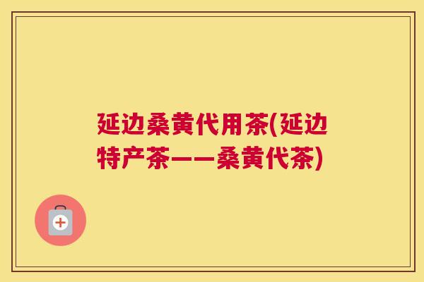 延边桑黄代用茶(延边特产茶——桑黄代茶) 延边桑黄代用茶(延边特产茶——桑黄代茶)
