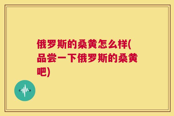 俄罗斯的桑黄怎么样(品尝一下俄罗斯的桑黄吧)