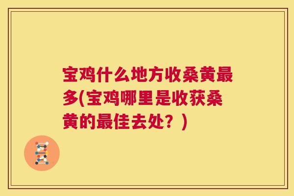 宝鸡什么地方收桑黄多(宝鸡哪里是收获桑黄的佳去处?) 宝鸡什么地方收桑黄多(宝鸡哪里是收获桑黄的佳去处?)