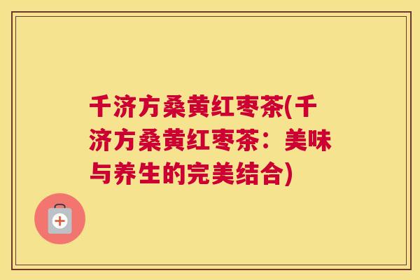 千济方桑黄红枣茶(千济方桑黄红枣茶:美味与养生的完美结合) 千济方桑黄红枣茶(千济方桑黄红枣茶:美味与养生的完美结合)