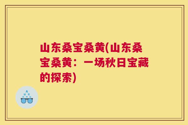 山东桑宝桑黄(山东桑宝桑黄:一场秋日宝藏的探索) 山东桑宝桑黄(山东桑宝桑黄:一场秋日宝藏的探索)