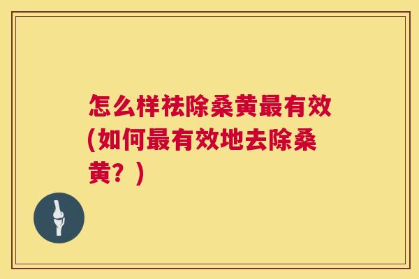 怎么样祛除桑黄有效(如何有效地去除桑黄?) 怎么样祛除桑黄有效(如何有效地去除桑黄?)