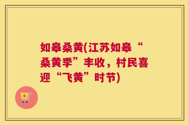 如皋桑黄(江苏如皋“桑黄季”丰收,村民喜迎“飞黄”时节) 如皋桑黄(江苏如皋“桑黄季”丰收,村民喜迎“飞黄”时节)