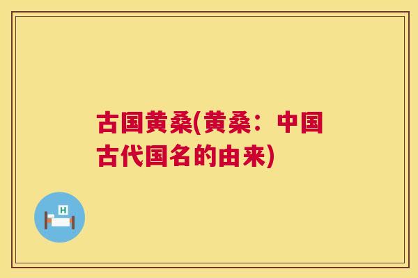 古国黄桑(黄桑:中国古代国名的由来) 古国黄桑(黄桑:中国古代国名的由来)