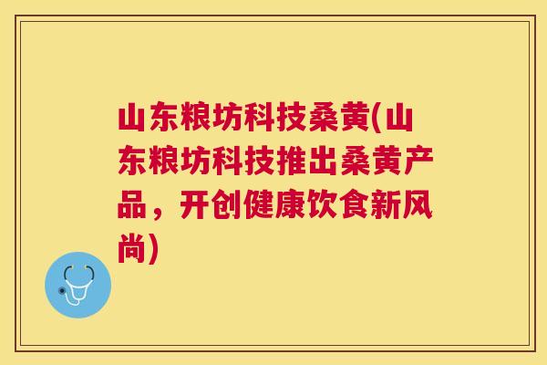 山东粮坊科技桑黄(山东粮坊科技推出桑黄产品，开创健康饮食新风尚)