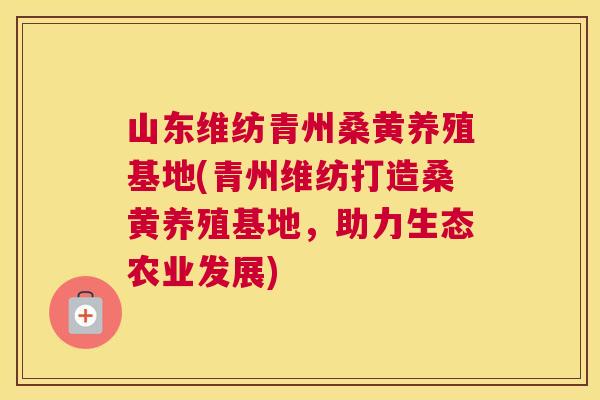 山东维纺青州桑黄养殖基地(青州维纺打造桑黄养殖基地,助力生态农业发展) 山东维纺青州桑黄养殖基地(青州维纺打造桑黄养殖基地,助力生态农业发展)
