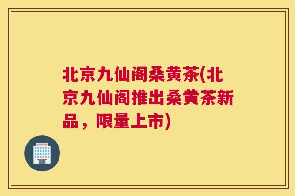 北京九仙阁桑黄茶(北京九仙阁推出桑黄茶新品,限量上市) 北京九仙阁桑黄茶(北京九仙阁推出桑黄茶新品,限量上市)