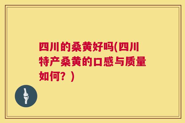 四川的桑黄好吗(四川特产桑黄的口感与质量如何?) 四川的桑黄好吗(四川特产桑黄的口感与质量如何?)
