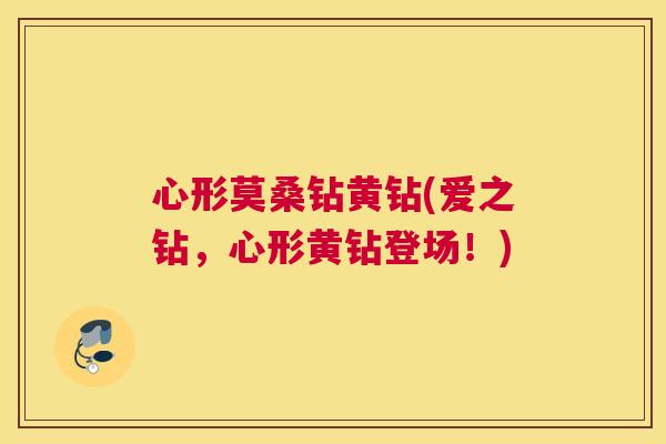 心形莫桑钻黄钻(爱之钻,心形黄钻登场!) 心形莫桑钻黄钻(爱之钻,心形黄钻登场!)