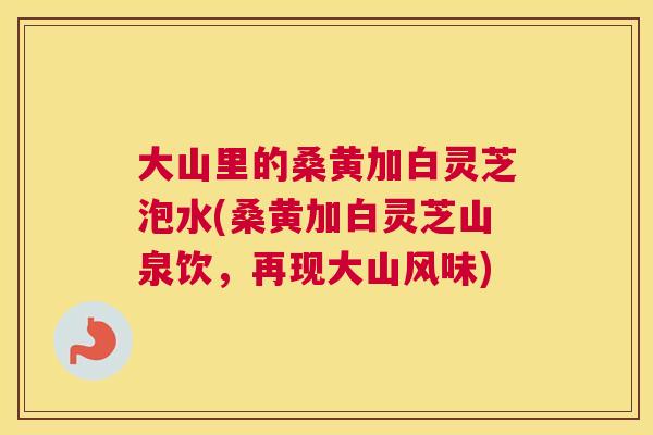 大山里的桑黄加白灵芝泡水(桑黄加白灵芝山泉饮，再现大山风味)
