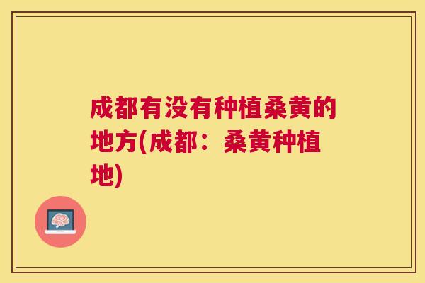 成都有没有种植桑黄的地方(成都:桑黄种植地) 成都有没有种植桑黄的地方(成都:桑黄种植地)