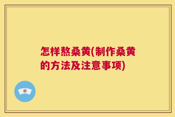 怎样熬桑黄(制作桑黄的方法及注意事项) 怎样熬桑黄(制作桑黄的方法及注意事项)
