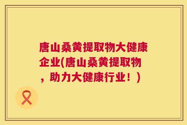 唐山桑黄提取物大健康企业(唐山桑黄提取物,助力大健康行业!) 唐山桑黄提取物大健康企业(唐山桑黄提取物,助力大健康行业!)