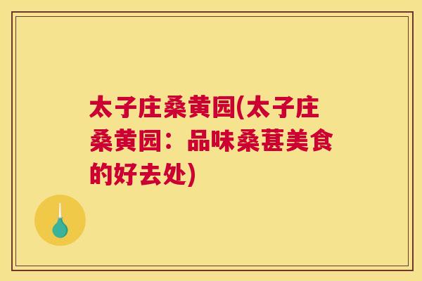 太子庄桑黄园(太子庄桑黄园:品味桑葚美食的好去处) 太子庄桑黄园(太子庄桑黄园:品味桑葚美食的好去处)