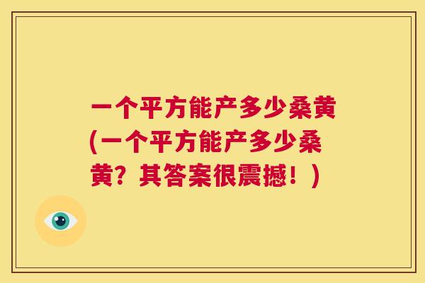 一个平方能产多少桑黄(一个平方能产多少桑黄?其答案很震撼!) 一个平方能产多少桑黄(一个平方能产多少桑黄?其答案很震撼!)