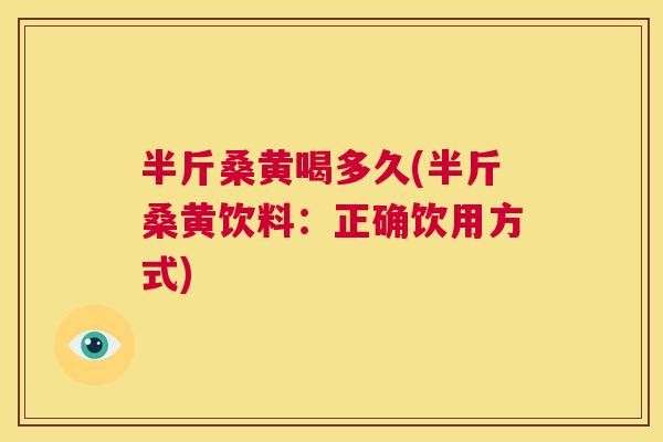 半斤桑黄喝多久(半斤桑黄饮料:正确饮用方式) 半斤桑黄喝多久(半斤桑黄饮料:正确饮用方式)