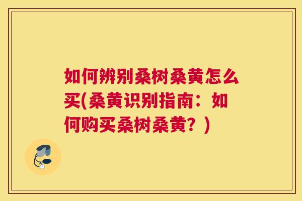 如何辨别桑树桑黄怎么买(桑黄识别指南:如何购买桑树桑黄?) 如何辨别桑树桑黄怎么买(桑黄识别指南:如何购买桑树桑黄?)