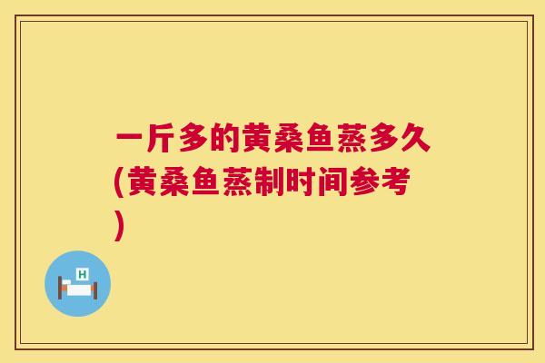 一斤多的黄桑鱼蒸多久(黄桑鱼蒸制时间参考)