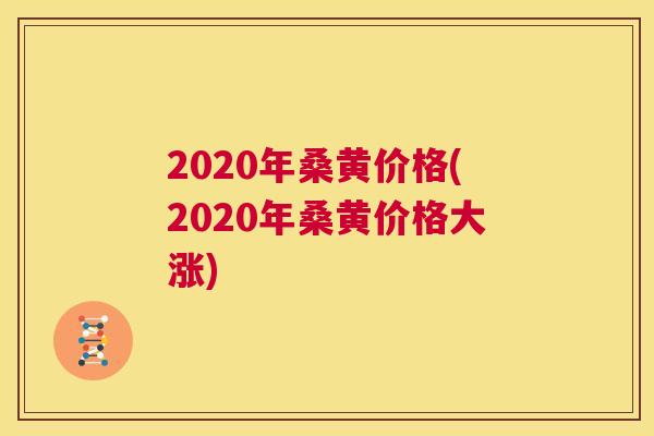 2020年桑黄价格(2020年桑黄价格大涨) 2020年桑黄价格(2020年桑黄价格大涨)