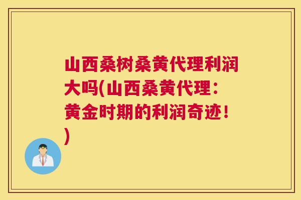 山西桑树桑黄代理利润大吗(山西桑黄代理:黄金时期的利润奇迹!) 山西桑树桑黄代理利润大吗(山西桑黄代理:黄金时期的利润奇迹!)