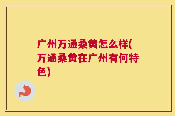 广州万通桑黄怎么样(万通桑黄在广州有何特色) 广州万通桑黄怎么样(万通桑黄在广州有何特色)
