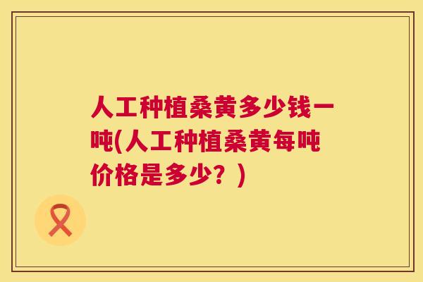 人工种植桑黄多少钱一吨(人工种植桑黄每吨价格是多少？)