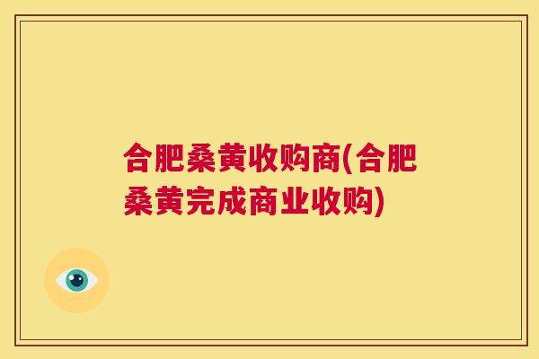 合肥桑黄收购商(合肥桑黄完成商业收购) 合肥桑黄收购商(合肥桑黄完成商业收购)