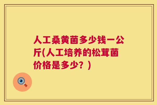 人工桑黄菌多少钱一公斤(人工培养的松茸菌价格是多少?) 人工桑黄菌多少钱一公斤(人工培养的松茸菌价格是多少?)