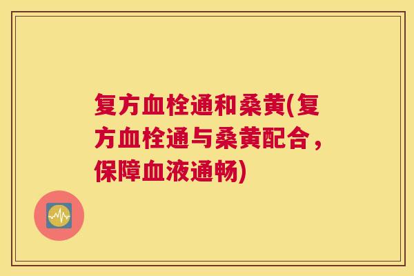 复方通和桑黄(复方通与桑黄配合,保障液通畅) 复方通和桑黄(复方通与桑黄配合,保障液通畅)