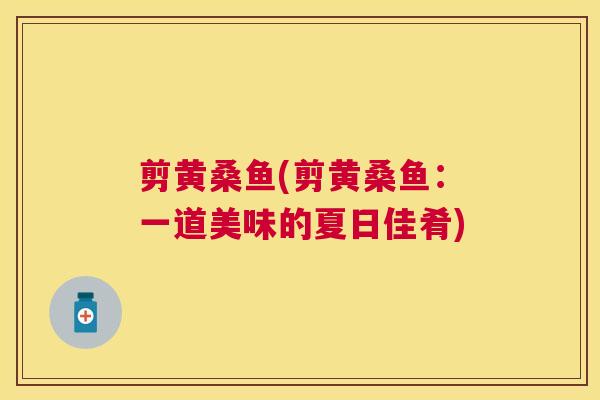 剪黄桑鱼(剪黄桑鱼:一道美味的夏日佳肴) 剪黄桑鱼(剪黄桑鱼:一道美味的夏日佳肴)