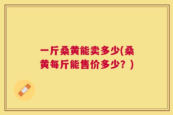 一斤桑黄能卖多少(桑黄每斤能售价多少?) 一斤桑黄能卖多少(桑黄每斤能售价多少?)