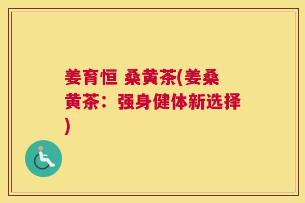 姜育恒 桑黄茶(姜桑黄茶:强身健体新选择) 姜育恒 桑黄茶(姜桑黄茶:强身健体新选择)