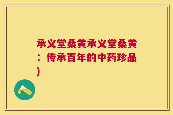 承义堂桑黄承义堂桑黄:传承百年的珍品) 承义堂桑黄承义堂桑黄:传承百年的珍品)