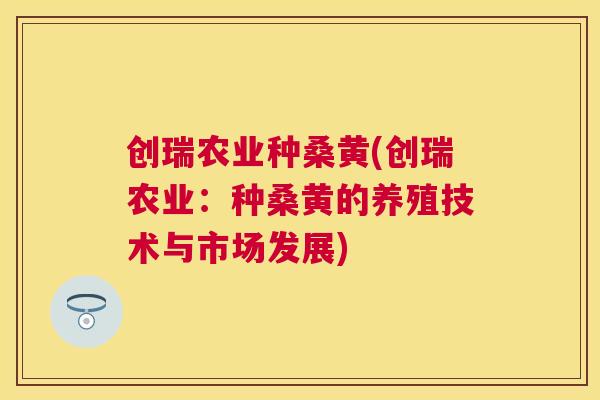 创瑞农业种桑黄(创瑞农业:种桑黄的养殖技术与市场发展) 创瑞农业种桑黄(创瑞农业:种桑黄的养殖技术与市场发展)
