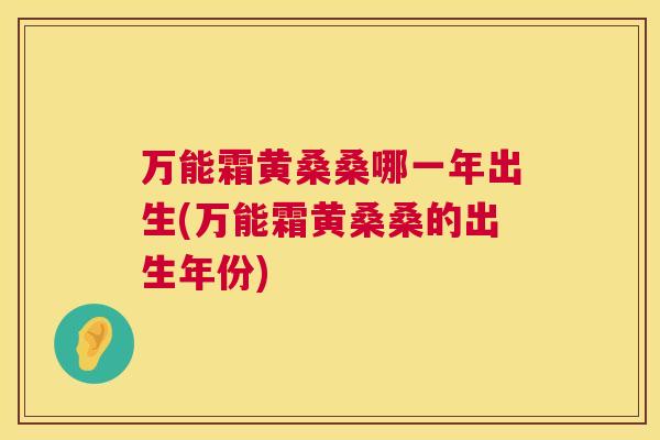 万能霜黄桑桑哪一年出生(万能霜黄桑桑的出生年份) 万能霜黄桑桑哪一年出生(万能霜黄桑桑的出生年份)